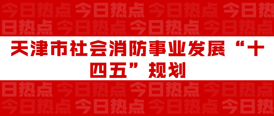 天津市社會(huì)消防事業(yè)發(fā)展“十四五”規(guī)劃：通知要求深化智慧消防建設(shè)應(yīng)用，將“智慧消防”融入“智慧城市”建設(shè)